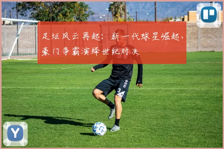 足坛风云再起：新一代球星崛起，豪门争霸演绎世纪对决