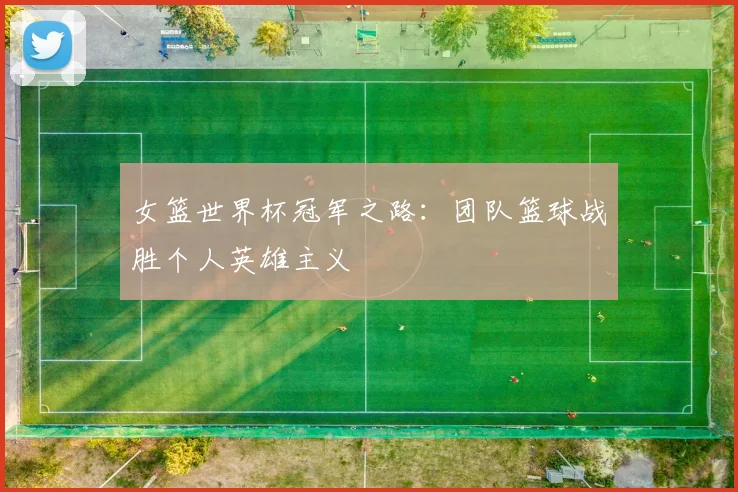 女篮世界杯冠军之路：团队篮球战胜个人英雄主义