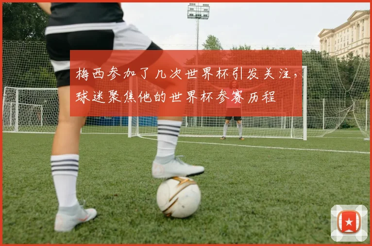 梅西参加了几次世界杯引发关注,球迷聚焦他的世界杯参赛历程