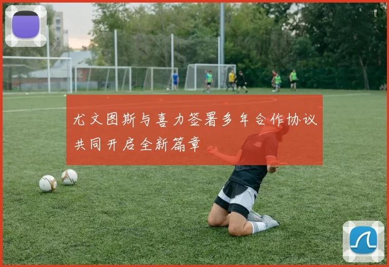 尤文图斯与喜力签署多年合作协议共同开启全新篇章