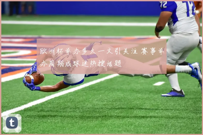 欧洲杯举办多久一文引关注 赛事举办周期成球迷热搜话题