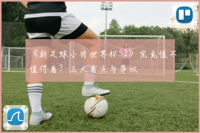 《新足球小将世界杯52》究竟值不值得看?三大看点与争议