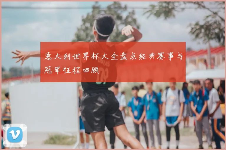 意大利世界杯大全盘点经典赛事与冠军征程回顾