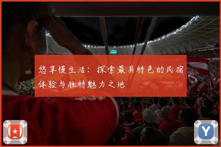 悠享慢生活：探索最具特色的民宿体验与独特魅力之地