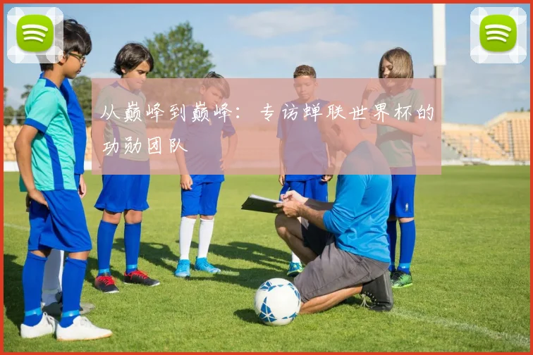 从巅峰到巅峰:专访蝉联世界杯的功勋团队