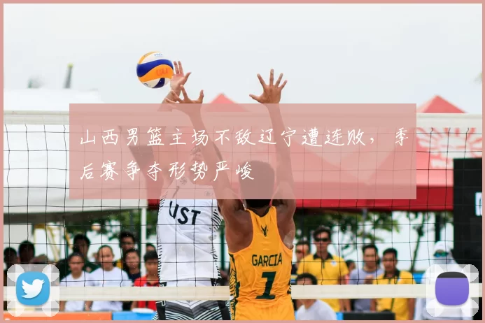 山西男篮主场不敌辽宁遭连败，季后赛争夺形势严峻