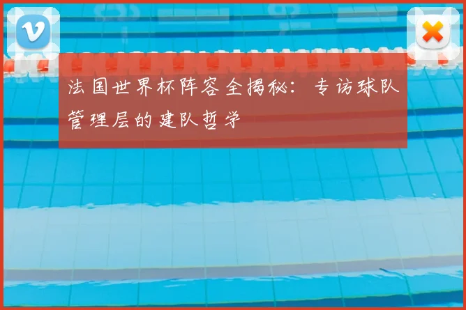 法国世界杯阵容全揭秘:专访球队管理层的建队哲学