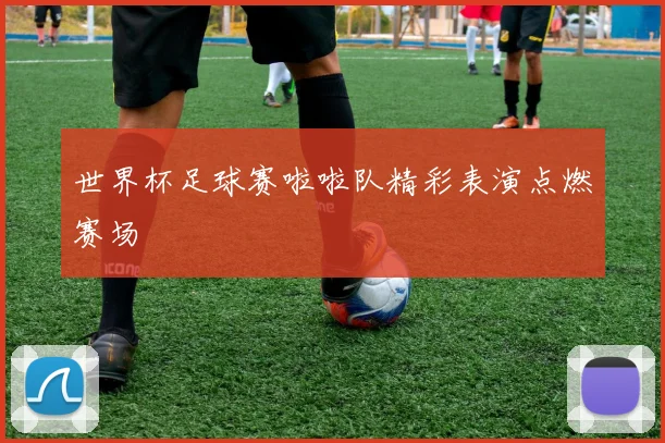 世界杯足球赛啦啦队精彩表演点燃赛场