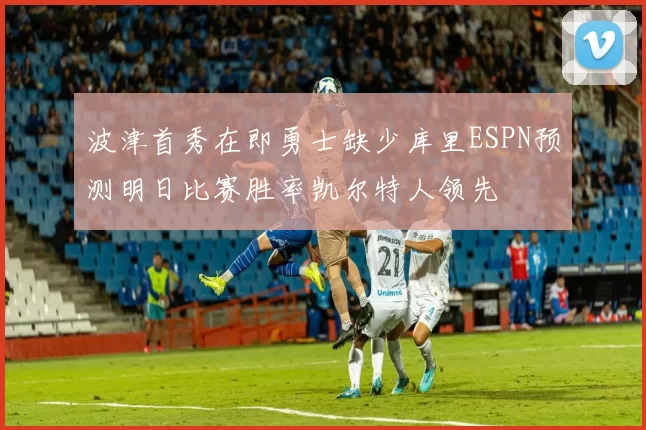 波津首秀在即勇士缺少库里ESPN预测明日比赛胜率凯尔特人领先
