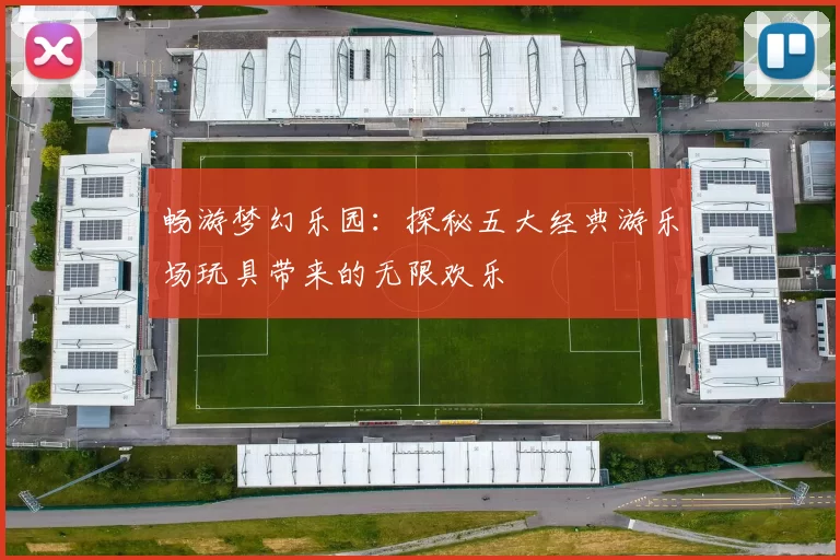 畅游梦幻乐园：探秘五大经典游乐场玩具带来的无限欢乐