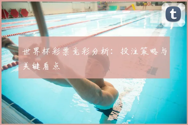 世界杯彩票竞彩分析：投注策略与关键看点