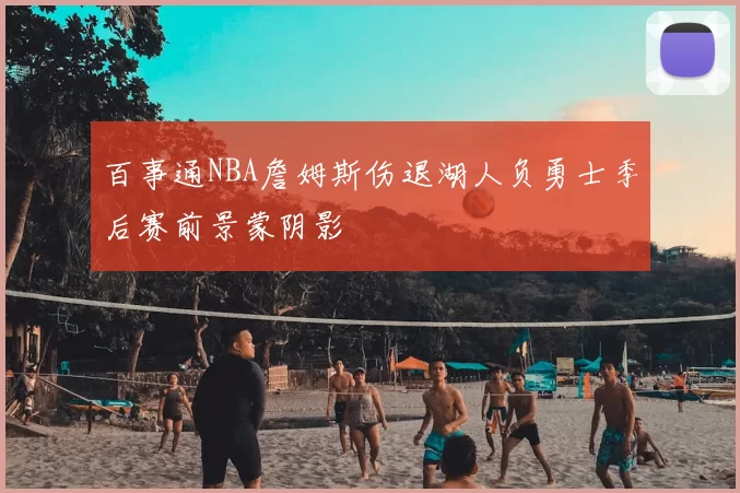 百事通NBA詹姆斯伤退湖人负勇士季后赛前景蒙阴影