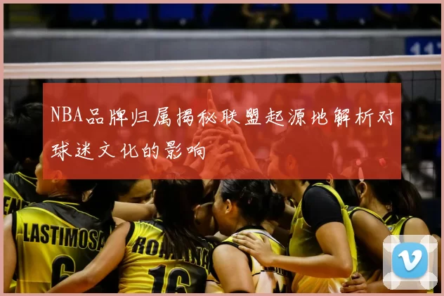 NBA品牌归属揭秘联盟起源地解析对球迷文化的影响