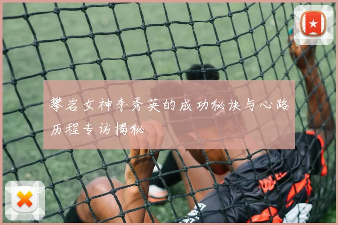 攀岩女神李秀英的成功秘诀与心路历程专访揭秘