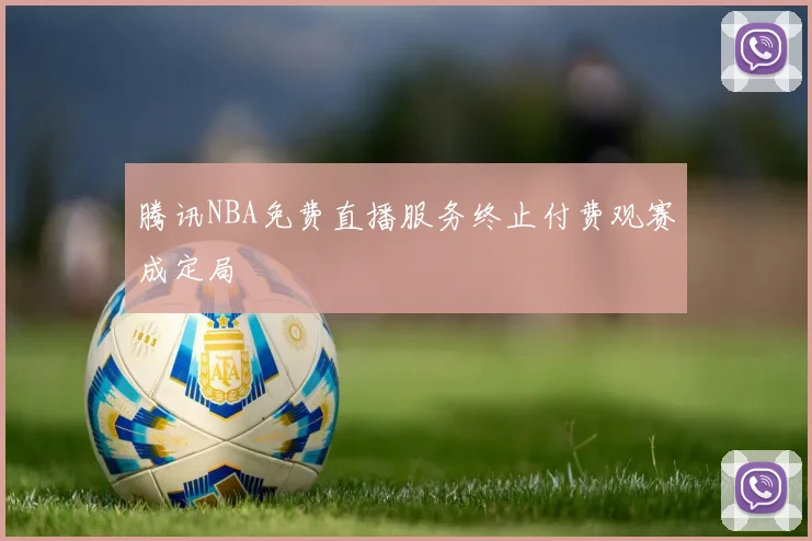 腾讯NBA免费直播服务终止付费观赛成定局