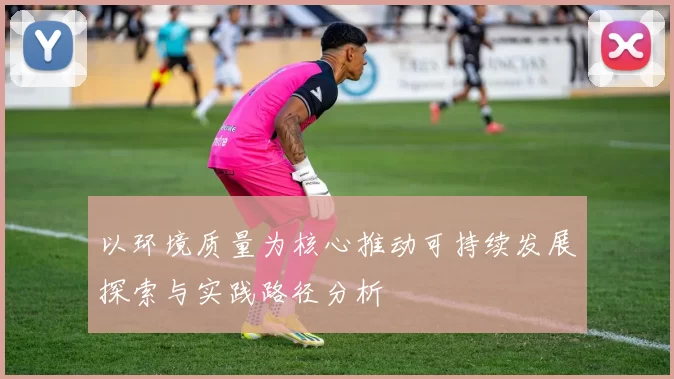 以环境质量为核心推动可持续发展探索与实践路径分析