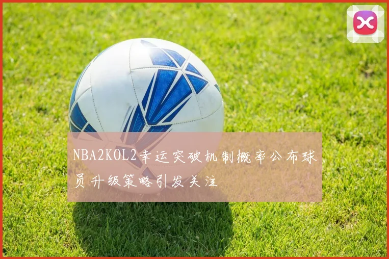 NBA2KOL2幸运突破机制概率公布球员升级策略引发关注