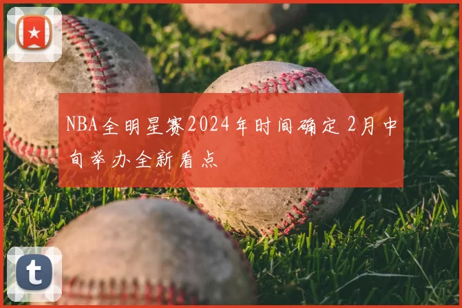 NBA全明星赛2024年时间确定 2月中旬举办全新看点