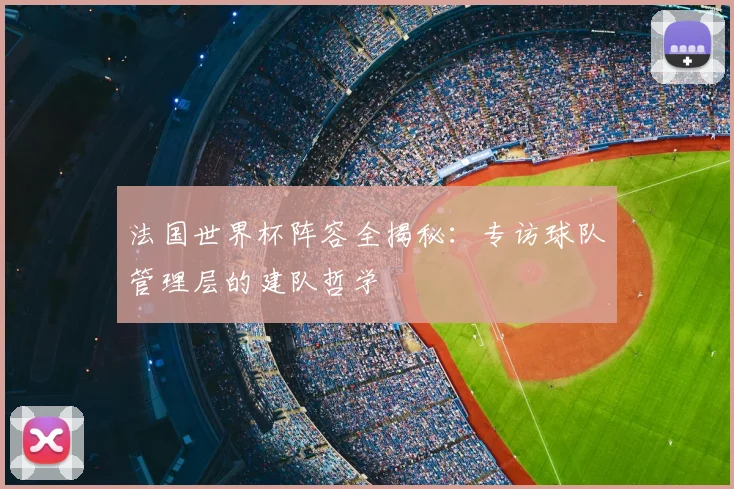 法国世界杯阵容全揭秘:专访球队管理层的建队哲学