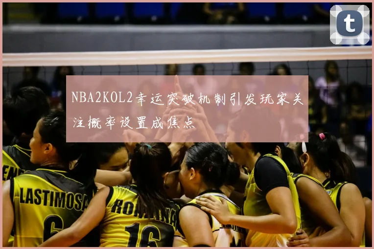 NBA2KOL2幸运突破机制引发玩家关注概率设置成焦点