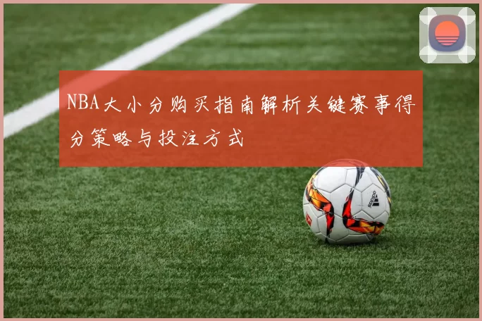 NBA大小分购买指南解析关键赛事得分策略与投注方式