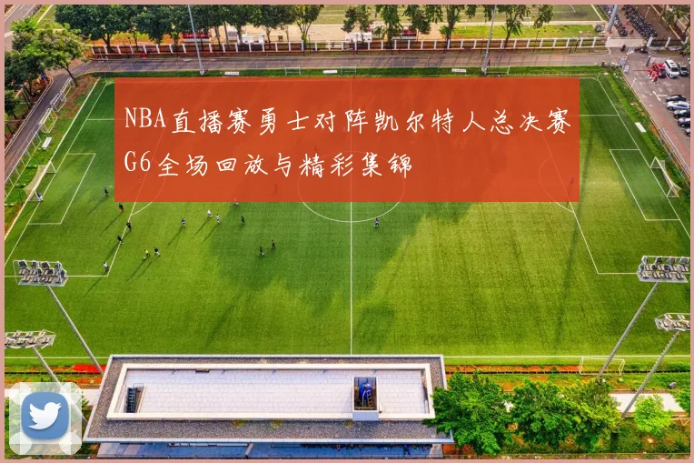 NBA直播赛勇士对阵凯尔特人总决赛G6全场回放与精彩集锦