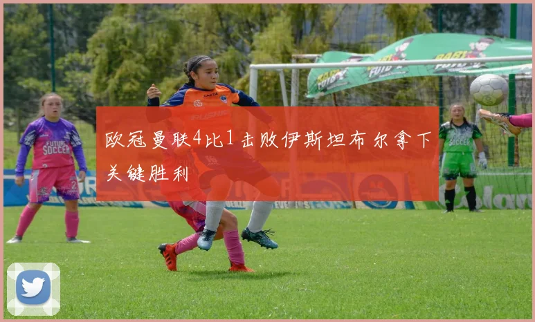 欧冠曼联4比1击败伊斯坦布尔拿下关键胜利