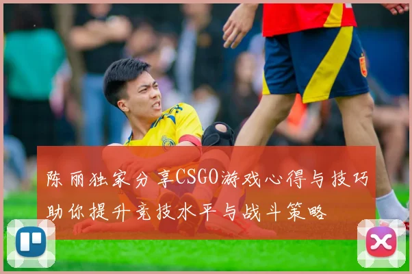 陈丽独家分享CSGO游戏心得与技巧助你提升竞技水平与战斗策略