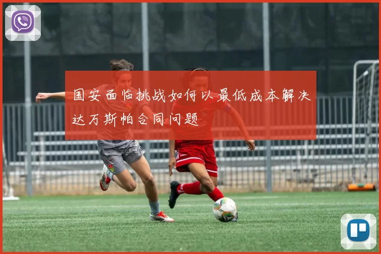 国安面临挑战如何以最低成本解决达万斯帕合同问题