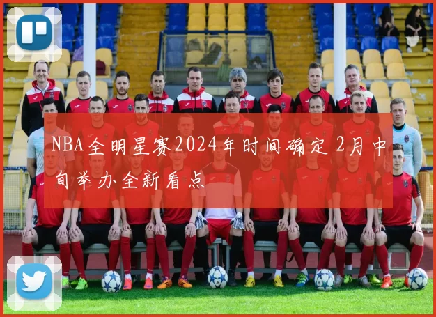 NBA全明星赛2024年时间确定 2月中旬举办全新看点