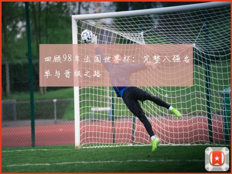 回顾98年法国世界杯:完整八强名单与晋级之路