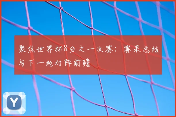聚焦世界杯8分之一决赛:赛果总结与下一轮对阵前瞻
