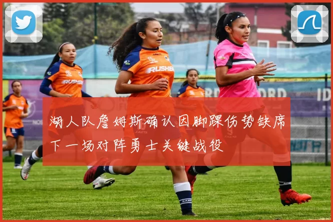 湖人队詹姆斯确认因脚踝伤势缺席下一场对阵勇士关键战役