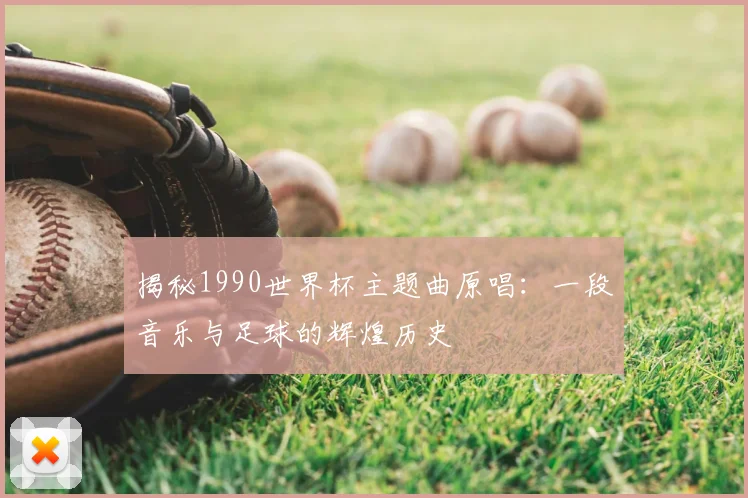 揭秘1990世界杯主题曲原唱:一段音乐与足球的辉煌历史