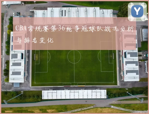 CBA常规赛第36轮争冠球队战况分析与排名变化
