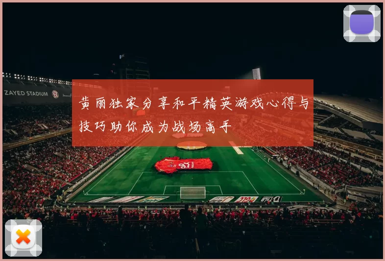 黄丽独家分享和平精英游戏心得与技巧助你成为战场高手