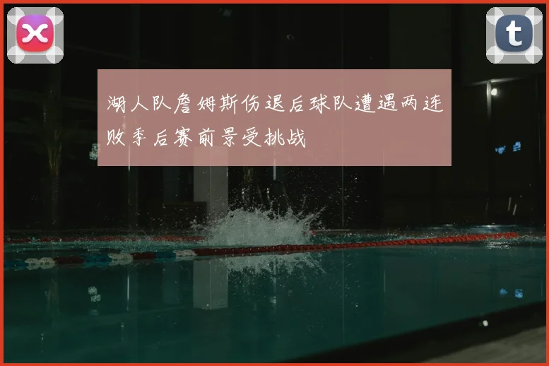 湖人队詹姆斯伤退后球队遭遇两连败季后赛前景受挑战