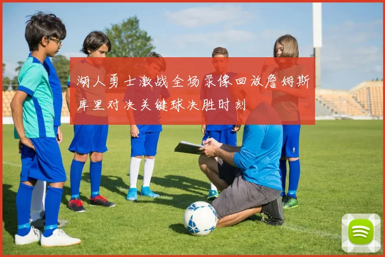 湖人勇士激战全场录像回放詹姆斯库里对决关键球决胜时刻