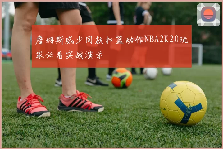 詹姆斯威少同款扣篮动作NBA2K20玩家必看实战演示