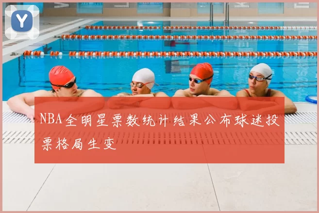 NBA全明星票数统计结果公布球迷投票格局生变