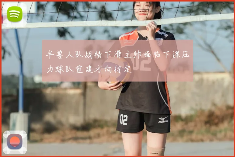 半兽人队战绩下滑主帅面临下课压力球队重建方向待定