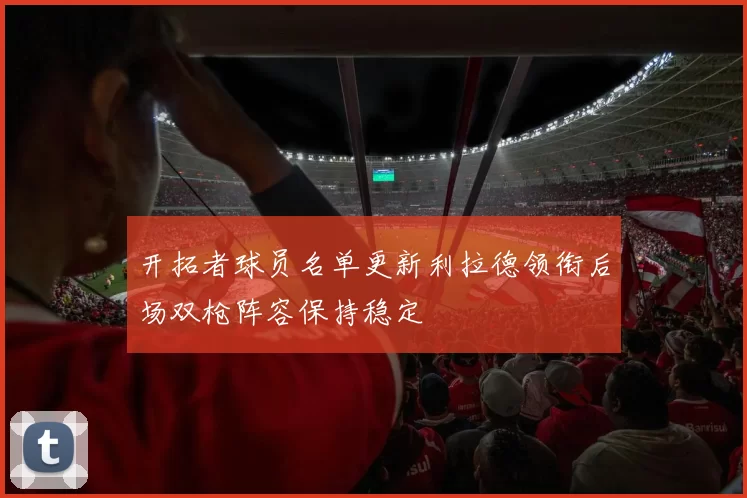 开拓者球员名单更新利拉德领衔后场双枪阵容保持稳定