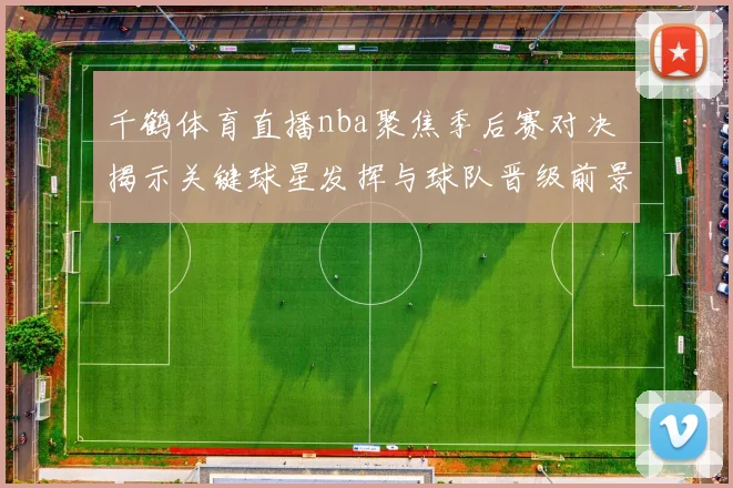 千鹤体育直播nba聚焦季后赛对决 揭示关键球星发挥与球队晋级前景