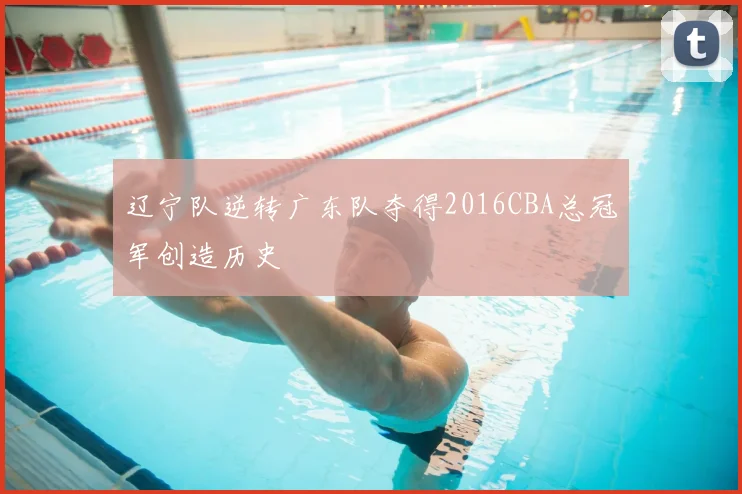 辽宁队逆转广东队夺得2016CBA总冠军创造历史