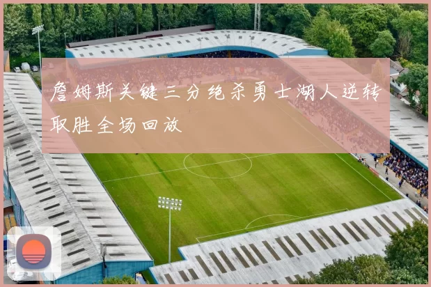 詹姆斯关键三分绝杀勇士湖人逆转取胜全场回放