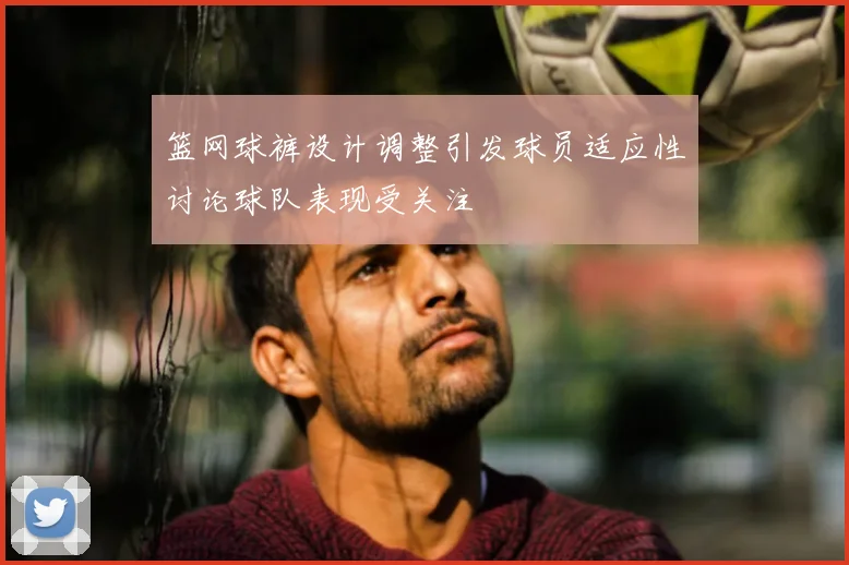 篮网球裤设计调整引发球员适应性讨论球队表现受关注