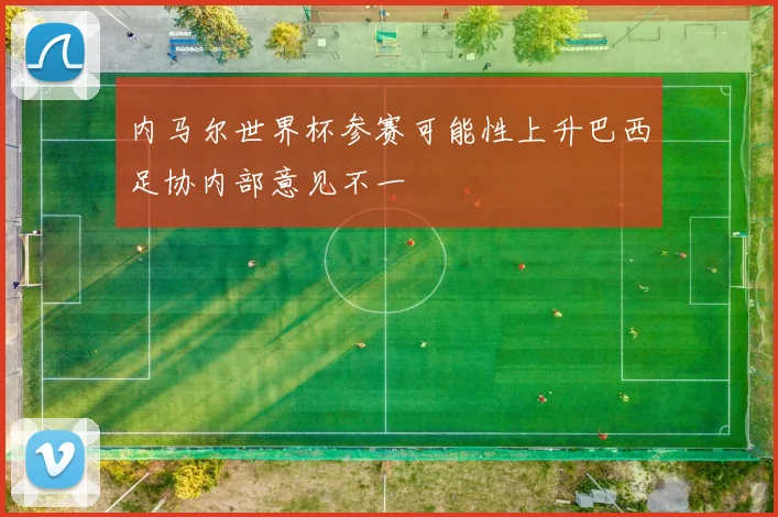 内马尔世界杯参赛可能性上升巴西足协内部意见不一