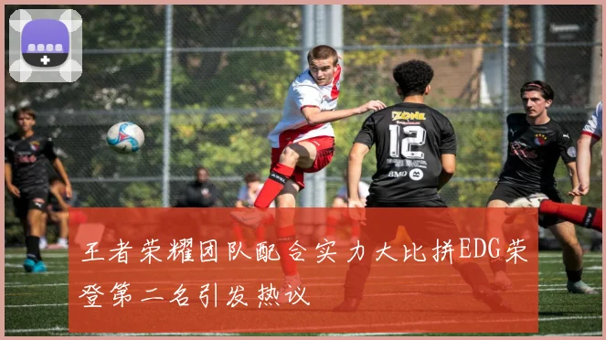 王者荣耀团队配合实力大比拼EDG荣登第二名引发热议