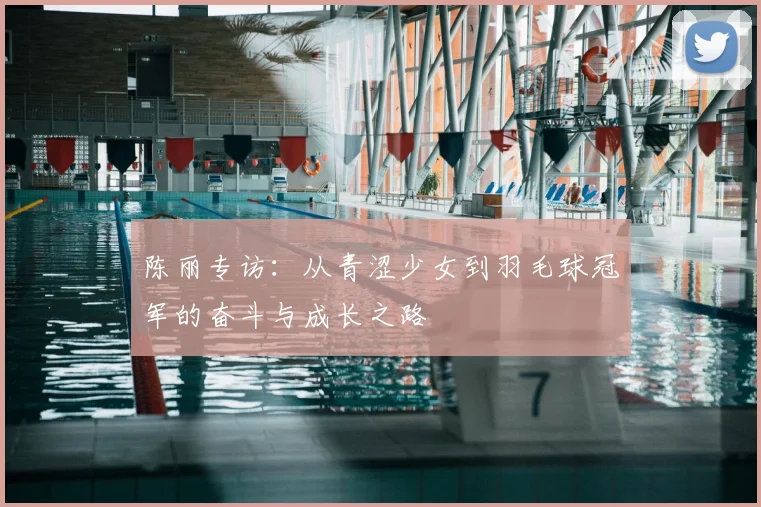 陈丽专访：从青涩少女到羽毛球冠军的奋斗与成长之路