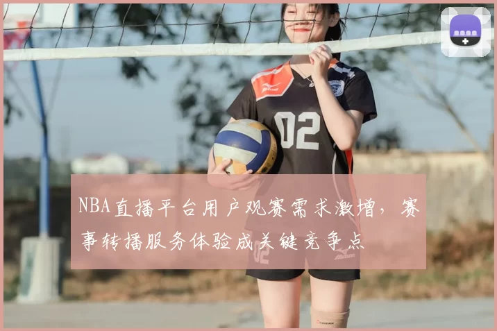 NBA直播平台用户观赛需求激增，赛事转播服务体验成关键竞争点